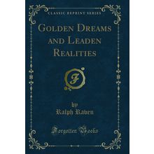 Golden Dreams and Leaden Realities (Classic Reprint)