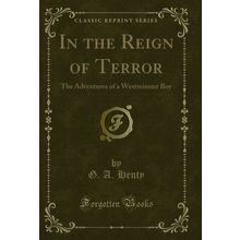 In the Reign of Terror: The Adventures of a Westminster Boy (Classic Reprint)