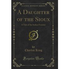A Daughter of the Sioux: A Tale of the Indian Frontier (Classic Reprint)