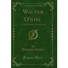 Walter O'niel: Or, the Pleasure of Doing Good (Classic Reprint)