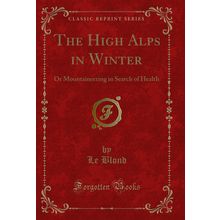 The High Alps in Winter: Or Mountaineering in Search of Health