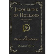 Jacqueline of Holland, Vol. 1 of 3: A Historical Tale (Classic Reprint)