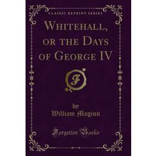 Whitehall, or the Days of George IV (Classic Reprint)