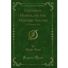 Canadian Homes, or the Mystery Solved: A Christmas Tale (Classic Reprint)