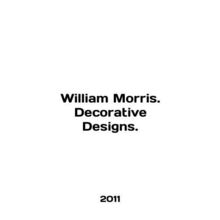 William Morris. Decorative Designs. In English /William Morris. Decorative Des