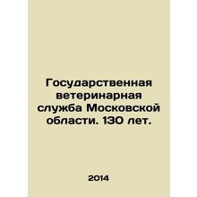 The State Veterinary Service of Moscow Region. 130 years old. In Russian /Gosu