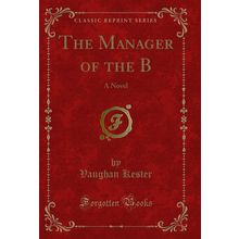 The Manager of the B: A Novel (Classic Reprint)