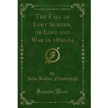 The Fall of Fort Sumter, or Love and War in 1860-61 (Classic Reprint)