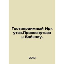 Hospitable Irkutsk. Touch Baikal. In Russian /Gostipriimnyy Irkutsk.Prikosnutsy