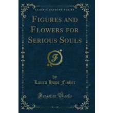 Figures and Flowers for Serious Souls (Classic Reprint)