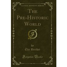 The Pre-Historic World (Classic Reprint)