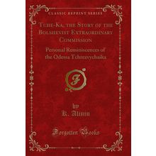 Tche-Ka, the Story of the Bolshevist Extraordinary Commission (Classic Reprint)