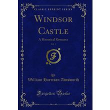 Windsor Castle, Vol. 1: A Historical Romance (Classic Reprint)