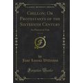 Chillon; Or Protestants of the Sixteenth Centur...