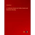 A Collection Hymns for Public, Social, and Dome...