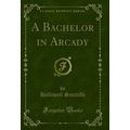 A Bachelor in Arcady (Classic Reprint)
