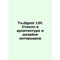 To.digest 1.01. Glass in Architecture and Interior Design In Russian /To.diges