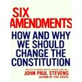 Six Amendments - How and Why We Should Change the Constitution by Justice John P