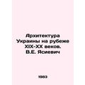 Architecture of Ukraine at the turn of the XIX-XX centuries. V.E. Yasievich/Ark