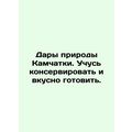 The gifts of nature in Kamchatka. I learn to preserve and cook. In Russian /Da