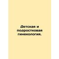 Child and Adolescent Gynecology. /Detskaya i podrostkovaya ginekologiya.