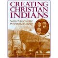 Creating Christian Indians: Native Clergy In The Presbyterian Church
