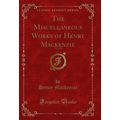 The Miscellaneous Works of Henry Mackenzie, Vol...