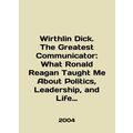 Wirthlin Dick: The Greatest Communicator: What ...
