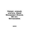 Surgeon, scientist, teacher. Yuri Fedorovich Isakov. 80 years old. Photo album.