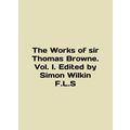 The Works of Sir Thomas Browne. Vol. I. Edited by Simon Wilkin F.L.S In English
