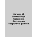 Kalion A. Alexander Kazankov. Anthology of Tver faience /Kalion A. Aleksandr Kaz