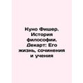 Kuno Fischer: The History of Philosophy. Descartes: His Life, Works, and Teachi