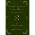 Where the Sugar Maple Grows: Idylls of a Canadi...