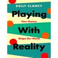 Playing With Reality - How Games Shape Our World by Kelly Clancy