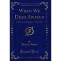 When We Dead Awaken: A Dramatic Epilogue in Thr...
