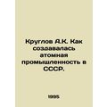 Kruglov A.K. How the nuclear industry was creat...