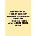 Astapovich M. First Nuclear Submarine Division of the Pacific Fleet, 1961 2000 I