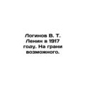 Loginov V. T. Lenin in 1917. On the brink of the possible. In Russian /Loginov