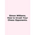 Simon Williams. How to Crush Your Chess Opponents. In English /Simon Williams.