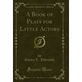 A Book of Plays for Little Actors (Classic Repr...