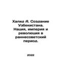 Khalid A. The Creation of Uzbekistan. Nation, E...