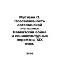 Mutieva O. The Everyday Life of a Dagestan Woman: The Caucasus War and the Soci