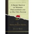 A Short Sketch of Modern Philosophies and of Hi...