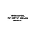 Mikhnevich V. Petersburg is all in the palm of his hand. In Russian /Mikhnevic