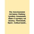 I hire three horses for the last five, I am a coachman for vodka, go, brother,