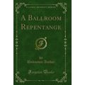A Ballroom Repentange (Classic Reprint)