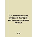 You remember cadet Gagarin walking our streets....
