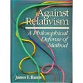 Against Relativism - A Philosophical Defense of Method by James F. Harris