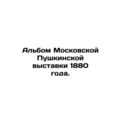 Album of the Moscow Pushkin Exhibition of 1880....