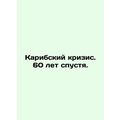 The Caribbean Crisis: 60 Years Later. /Karibskiy krizis. 60 let spustya.